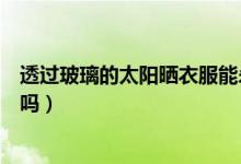 透過(guò)玻璃的太陽(yáng)曬衣服能殺菌嗎（隔著玻璃曬衣服可以殺菌嗎）