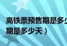 高鐵票預(yù)售期是多少天幾點(diǎn)開售（高鐵票預(yù)售期是多少天）