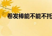 卷發(fā)棒能不能不托運（卷發(fā)棒能托運嗎）