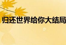歸還世界給你大結(jié)局(歸還世界給你陸準(zhǔn)結(jié)局)