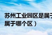 蘇州工業(yè)園區(qū)是屬于哪個區(qū)的(蘇州工業(yè)園區(qū)屬于哪個區(qū))