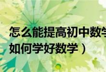 怎么能提高初中數(shù)學(xué)成績具體方法(中考學(xué)生如何學(xué)好數(shù)學(xué))