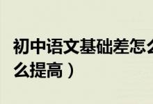初中語(yǔ)文基礎(chǔ)差怎么提高（初一語(yǔ)文基礎(chǔ)差怎么提高）