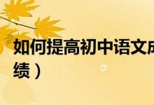 如何提高初中語文成績(jī)(如何提高初中語文成績(jī))
