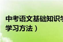 中考語文基礎(chǔ)知識(shí)學(xué)習(xí)方法(中考語文有哪些學(xué)習(xí)方法)