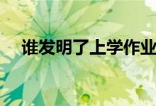 誰發(fā)明了上學(xué)作業(yè)考試(誰發(fā)明了上學(xué))