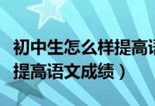 初中生怎么樣提高語(yǔ)文閱讀理解(初中生怎樣提高語(yǔ)文成績(jī))
