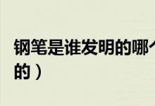 鋼筆是誰發(fā)明的哪個(gè)國家的人(鋼筆是誰發(fā)明的)