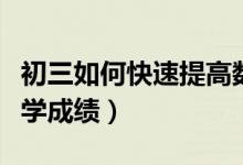 初三如何快速提高數(shù)學(xué)成績(jī)(初三怎樣提高數(shù)學(xué)成績(jī))