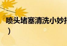 噴頭堵塞清洗小妙招（噴頭堵塞怎么清洗疏通）