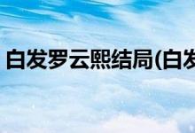 白發(fā)羅云熙結局(白發(fā)皇妃小說容奇結局劇透)