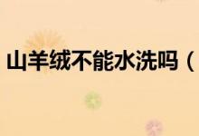 山羊絨不能水洗嗎(山羊絨為什么不能水洗)