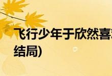 飛行少年于欣然喜歡誰(飛行少年于欣然最后結局)