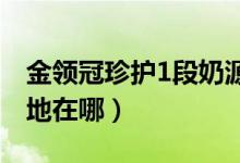 金領(lǐng)冠珍護1段奶源怎么樣（金領(lǐng)冠珍護奶源地在哪）