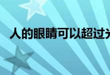 人的眼睛可以超過光速嗎(人眼是光速嗎)