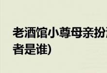 老酒館小尊母親扮演者(老酒館小尊母親扮演者是誰(shuí))