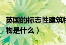 英國(guó)的標(biāo)志性建筑物是啥(英國(guó)的標(biāo)志性建筑物是什么)
