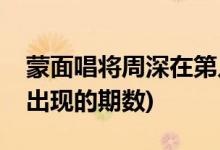 蒙面唱將周深在第幾季第幾集(蒙面唱將周深出現(xiàn)的期數(shù))