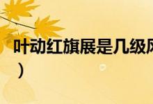 葉動(dòng)紅旗展是幾級(jí)風(fēng)（葉動(dòng)紅旗展屬于幾級(jí)風(fēng)）