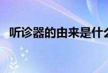 聽診器的由來(lái)是什么意思（聽診器的由來(lái)）