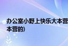 辦公室小野上快樂(lè)大本營(yíng)嗎( 辦公室小野什么時(shí)候上快樂(lè)大本營(yíng)的)