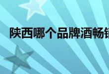 陜西哪個品牌酒暢銷(陜西酒品牌有哪些)