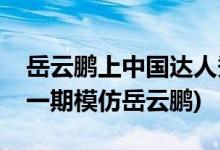 岳云鵬上中國達人秀是哪一期(中國達人秀哪一期模仿岳云鵬)