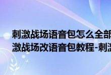 刺激戰(zhàn)場(chǎng)語音包怎么全部更換（刺激戰(zhàn)場(chǎng)語音包怎么改-刺激戰(zhàn)場(chǎng)改語音包教程-刺激戰(zhàn)場(chǎng)語音包下載）