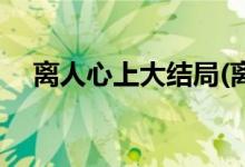 離人心上大結局(離人心上大結局是什么)