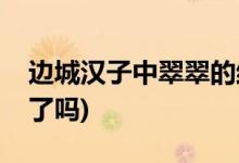 邊城漢子中翠翠的結局(邊城漢子翠翠最后死了嗎)