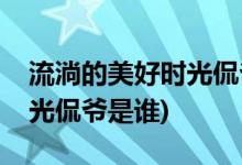 流淌的美好時光侃爺?shù)陌缪菡?流淌的美好時光侃爺是誰)