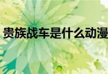 貴族戰(zhàn)車(chē)是什么動(dòng)漫(有貴族戰(zhàn)車(chē)是哪部動(dòng)漫)