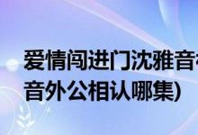 愛(ài)情闖進(jìn)門沈雅音被認(rèn)第幾集(愛(ài)情闖進(jìn)門雅音外公相認(rèn)哪集)