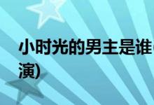 小時(shí)光的男主是誰(shuí)(暖暖的小時(shí)光男主由誰(shuí)飾演)