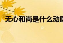 無(wú)心和尚是什么動(dòng)畫(huà)(無(wú)心和尚是哪部動(dòng)畫(huà))