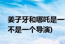 姜子牙和哪吒是一個導(dǎo)演嗎(姜子牙和哪吒是不是一個導(dǎo)演)