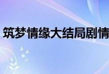 筑夢情緣大結(jié)局劇情(筑夢情緣大結(jié)局是什么)