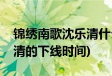 錦繡南歌沈樂清什么時候下線(錦繡南歌沈樂清的下線時間)