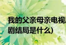 我的父親母親電視劇結局(我的父親母親電視劇結局是什么)