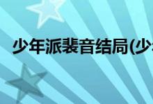 少年派裴音結局(少年派裴音最后怎么樣了)