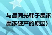 與晨同光韓子墨家怎么破產的(與晨同光韓子墨家破產的原因)