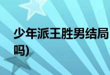 少年派王勝男結局(少年派王勝男最后離婚了嗎)