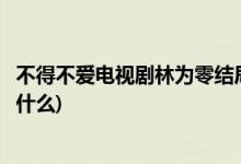 不得不愛電視劇林為零結局(不得不愛電視劇林為零的結局是什么)