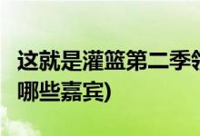 這就是灌籃第二季領(lǐng)隊(duì)都有誰(這就是灌籃2有哪些嘉賓)