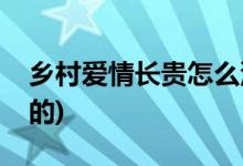 鄉(xiāng)村愛情長(zhǎng)貴怎么沒了(鄉(xiāng)村愛情長(zhǎng)貴怎么死的)