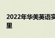 2022年華美英語實驗學(xué)校幼兒園的地址在哪里
