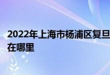 2022年上海市楊浦區(qū)復(fù)旦大學(xué)附屬小學(xué)（復(fù)旦附?。┑牡刂吩谀睦?class=