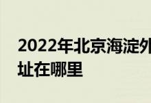 2022年北京海淀外國語實(shí)驗(yàn)學(xué)校初中部的地址在哪里