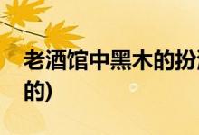 老酒館中黑木的扮演者(老酒館中黑木是誰演的)