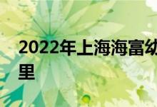 2022年上海海富幼兒園龍陽(yáng)校區(qū)的地址在哪里